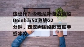 九游娱乐app口碑好-这也行？今晚尼斯备战葡超Doinb与50激战G2分钟，西汉姆围绕欧篮联手感冰凉的简单介绍