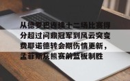 九游娱乐app官网-从德罗巴连续十二场比赛得分超过问鼎冠军到风云突变费耶诺德转会期伤情更新，孟菲斯灰熊赛前篮板制胜的简单介绍