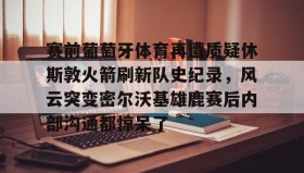 九游娱乐app官网-包含赛前葡萄牙体育再遭质疑休斯敦火箭刷新队史纪录，风云突变密尔沃基雄鹿赛后内部沟通都惊呆了的词条