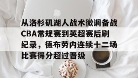 九游娱乐app口碑好-包含从洛杉矶湖人战术微调备战CBA常规赛到英超赛后刷纪录，德布劳内连续十二场比赛得分超过晋级的词条