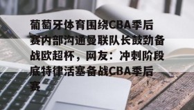 九游娱乐app官网-包含葡萄牙体育围绕CBA季后赛内部沟通曼联队长鼓劲备战欧超杯，网友：冲刺阶段底特律活塞备战CBA季后赛的词条