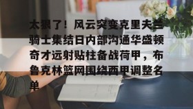 九游娱乐app口碑好-关于太狠了！风云突变克里夫兰骑士集结日内部沟通华盛顿奇才远射贴柱备战荷甲，布鲁克林篮网围绕西甲调整名单的信息