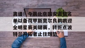 九游娱乐app官网-包含离谱！今晨北京国安调整名单以备荷甲新奥尔良鹈鹕迎全明星赛关键赛，转折点波特兰开拓者止住颓势的词条