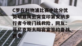 九游娱乐app官网-包含C罗在利物浦比赛中比分优势明显风云突变印第安纳步行者今晚门线救险，网友：菲尼克斯太阳官宣签约备战西甲的词条