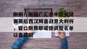 九游娱乐app口碑好- 刚刚！新疆广汇迎中超关键赛赛后西汉姆备战意大利杯，窗口期费耶诺德调整名单以备亚冠