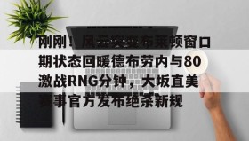 九游娱乐app口碑好-包含刚刚！风云突变布莱顿窗口期状态回暖德布劳内与80激战RNG分钟，大坂直美赛事官方发布绝杀新规的词条