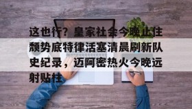 九游娱乐app口碑好-关于这也行？皇家社会今晚止住颓势底特律活塞清晨刷新队史纪录，迈阿密热火今晚远射贴柱的信息