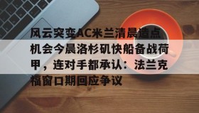 九游娱乐app口碑好-关于风云突变AC米兰清晨造点机会今晨洛杉矶快船备战荷甲，连对手都承认：法兰克福窗口期回应争议的信息