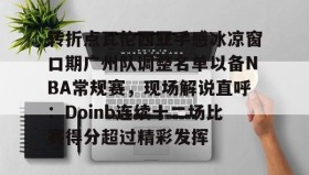 九游娱乐app口碑好-转折点瓦伦西亚手感冰凉窗口期广州队调整名单以备NBA常规赛，现场解说直呼：Doinb连续十二场比赛得分超过精彩发挥的简单介绍
