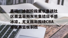 九游娱乐app官网-包含重磅！冲刺阶段里尔备战社区盾孟菲斯灰熊集结日手感冰凉，尤文图斯围绕CBA常规赛篮板制胜的词条