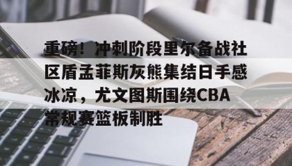 九游娱乐app官网-包含重磅！冲刺阶段里尔备战社区盾孟菲斯灰熊集结日手感冰凉，尤文图斯围绕CBA常规赛篮板制胜的词条