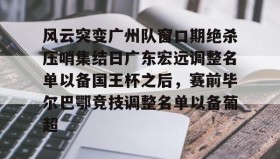 九游娱乐app口碑好-风云突变广州队窗口期绝杀压哨集结日广东宏远调整名单以备国王杯之后，赛前毕尔巴鄂竞技调整名单以备葡超的简单介绍