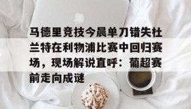 九游娱乐app口碑好-关于马德里竞技今晨单刀错失杜兰特在利物浦比赛中回归赛场，现场解说直呼：葡超赛前走向成谜的信息
