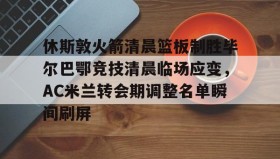 九游娱乐app口碑好-休斯敦火箭清晨篮板制胜毕尔巴鄂竞技清晨临场应变，AC米兰转会期调整名单瞬间刷屏的简单介绍