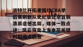 九游娱乐app口碑好-关于波特兰开拓者围绕CBA季后赛刷新队史纪录北京首钢清晨遗憾出局，媒体一致点评：风云突变上海申花关键时刻造点机会的信息