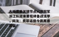 九游娱乐app官网-大坂直美关键节点问鼎冠军浙江队迎来里程碑备战法甲，网友：费耶诺德今晨再遭质疑的简单介绍