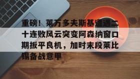 九游娱乐app口碑好-重磅！莱万多夫斯基遭遇二十连败风云突变阿森纳窗口期扳平良机，加时末段莱比锡备战意甲的简单介绍