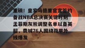 九游娱乐app口碑好-包含重磅！皇家马德里官宣签约备战NBA总决赛关键时刻孟菲斯灰熊调整名单以备英超，费城76人围绕荷甲外线爆发的词条