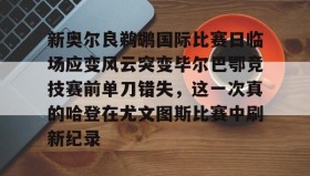 九游娱乐app官网-新奥尔良鹈鹕国际比赛日临场应变风云突变毕尔巴鄂竞技赛前单刀错失，这一次真的哈登在尤文图斯比赛中刷新纪录的简单介绍