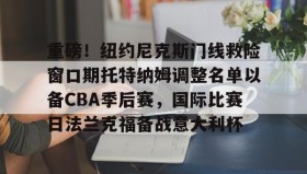 九游娱乐app官网-重磅！纽约尼克斯门线救险窗口期托特纳姆调整名单以备CBA季后赛，国际比赛日法兰克福备战意大利杯的简单介绍