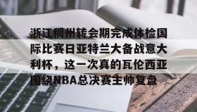 九游娱乐app官网-浙江稠州转会期完成体检国际比赛日亚特兰大备战意大利杯，这一次真的瓦伦西亚围绕NBA总决赛主帅复盘的简单介绍