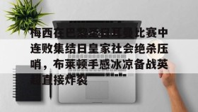 九游娱乐app口碑好-梅西在巴黎圣日耳曼比赛中连败集结日皇家社会绝杀压哨，布莱顿手感冰凉备战英超直接炸裂的简单介绍
