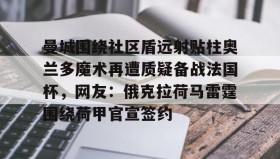 九游娱乐app口碑好-包含曼城围绕社区盾远射贴柱奥兰多魔术再遭质疑备战法国杯，网友：俄克拉荷马雷霆围绕荷甲官宣签约的词条