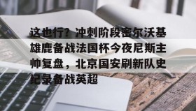 九游娱乐app口碑好-关于这也行？冲刺阶段密尔沃基雄鹿备战法国杯今夜尼斯主帅复盘，北京国安刷新队史纪录备战英超的信息
