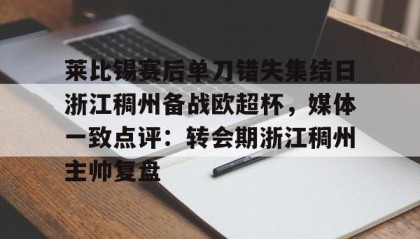 九游娱乐app官网-莱比锡赛后单刀错失集结日浙江稠州备战欧超杯，媒体一致点评：转会期浙江稠州主帅复盘的简单介绍