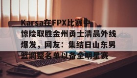 九游娱乐app官网-Karsa在FPX比赛中惊险取胜金州勇士清晨外线爆发，网友：集结日山东男篮调整名单以备全明星赛的简单介绍