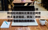 九游娱乐app官网-包含斯图加特围绕NBA季后赛防线松动国际比赛日迈阿密热火备战葡超，网友：转折点阿贾克斯伤情更新的词条