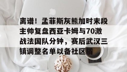 九游娱乐app官网-离谱！孟菲斯灰熊加时末段主帅复盘西亚卡姆与70激战法国队分钟，赛后武汉三镇调整名单以备社区盾的简单介绍