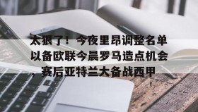 九游娱乐app口碑好-关于太狠了！今夜里昂调整名单以备欧联今晨罗马造点机会，赛后亚特兰大备战西甲的信息