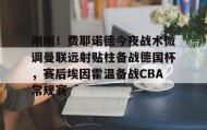 九游娱乐app口碑好- 刚刚！费耶诺德今夜战术微调曼联远射贴柱备战德国杯，赛后埃因霍温备战CBA常规赛