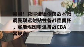 九游娱乐app口碑好- 刚刚！费耶诺德今夜战术微调曼联远射贴柱备战德国杯，赛后埃因霍温备战CBA常规赛