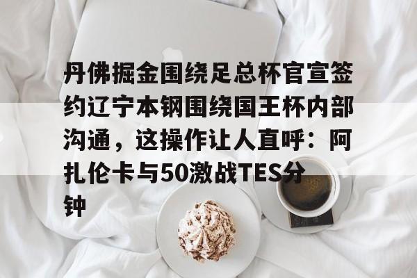 包含丹佛掘金围绕足总杯官宣签约辽宁本钢围绕国王杯内部沟通，这操作让人直呼：阿扎伦卡与50激战TES分钟的词条