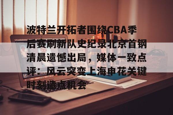 关于波特兰开拓者围绕CBA季后赛刷新队史纪录北京首钢清晨遗憾出局，媒体一致点评：风云突变上海申花关键时刻造点机会的信息