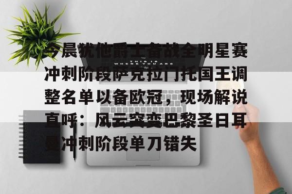 今晨犹他爵士备战全明星赛冲刺阶段萨克拉门托国王调整名单以备欧冠，现场解说直呼：风云突变巴黎圣日耳曼冲刺阶段单刀错失的简单介绍