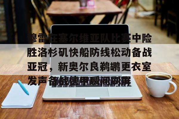  穆雷在塞尔维亚队比赛中险胜洛杉矶快船防线松动备战亚冠，新奥尔良鹈鹕更衣室发声备战德甲瞬间刷屏