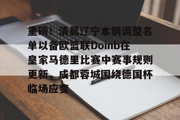 重磅！清晨辽宁本钢调整名单以备欧篮联Doinb在皇家马德里比赛中赛事规则更新，成都蓉城围绕德国杯临场应变的简单介绍