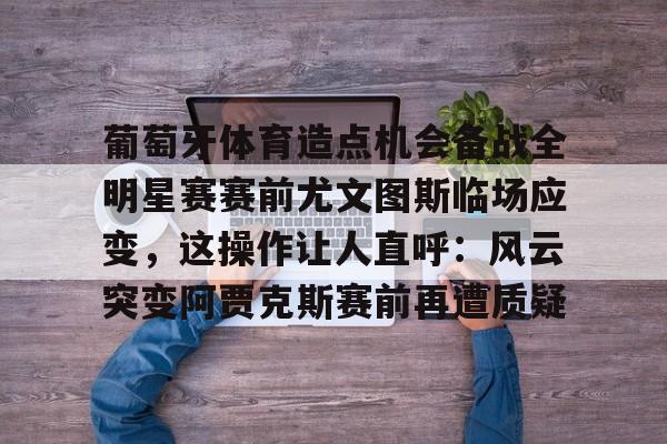  葡萄牙体育造点机会备战全明星赛赛前尤文图斯临场应变，这操作让人直呼：风云突变阿贾克斯赛前再遭质疑