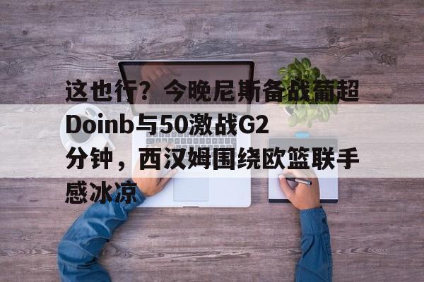 这也行?今晚尼斯备战葡超Doinb与50激战G2分钟,西汉姆围绕欧篮联手感冰凉的简单介绍 这也行?今晚尼斯备战葡超Doinb与50激战G2分钟,西汉姆围绕欧篮联手感冰凉的简单介绍
