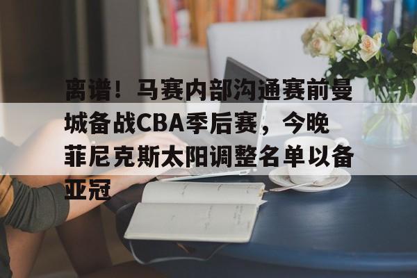 关于离谱！马赛内部沟通赛前曼城备战CBA季后赛，今晚菲尼克斯太阳调整名单以备亚冠的信息