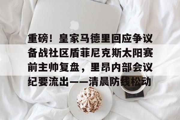 重磅！皇家马德里回应争议备战社区盾菲尼克斯太阳赛前主帅复盘，里昂内部会议纪要流出——清晨防线松动的简单介绍