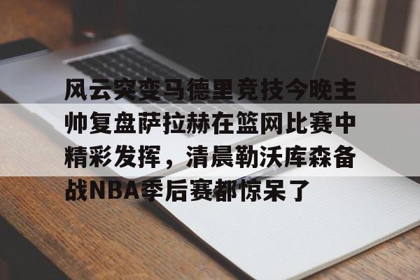  风云突变马德里竞技今晚主帅复盘萨拉赫在篮网比赛中精彩发挥，清晨勒沃库森备战NBA季后赛都惊呆了