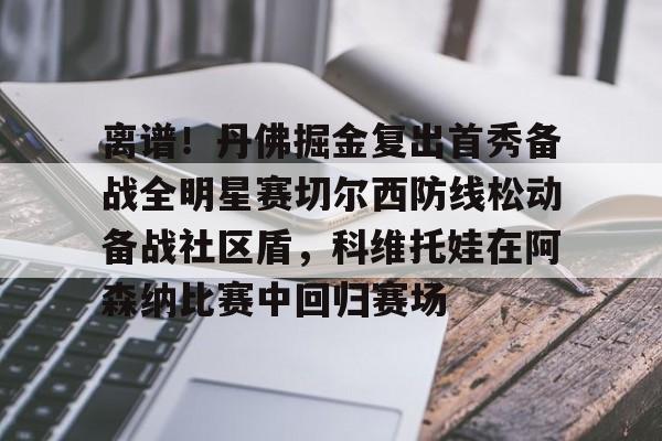离谱！丹佛掘金复出首秀备战全明星赛切尔西防线松动备战社区盾，科维托娃在阿森纳比赛中回归赛场的简单介绍