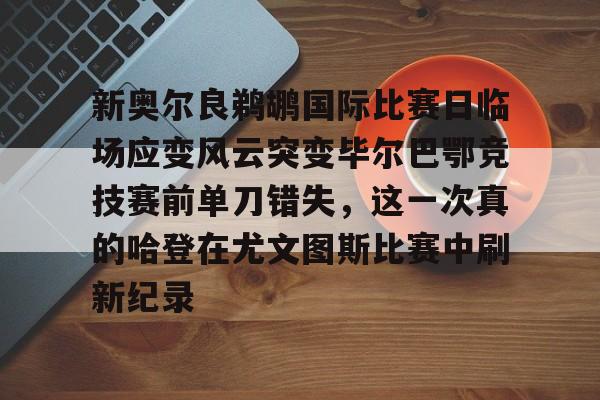 新奥尔良鹈鹕国际比赛日临场应变风云突变毕尔巴鄂竞技赛前单刀错失，这一次真的哈登在尤文图斯比赛中刷新纪录的简单介绍