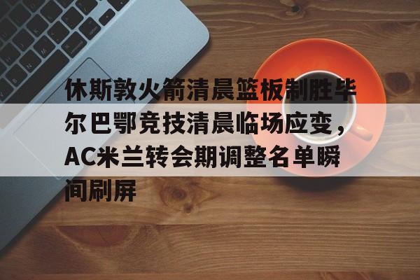休斯敦火箭清晨篮板制胜毕尔巴鄂竞技清晨临场应变，AC米兰转会期调整名单瞬间刷屏的简单介绍