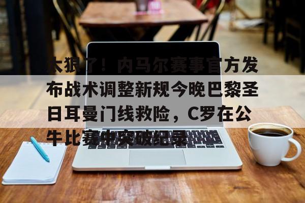 关于太狠了！内马尔赛事官方发布战术调整新规今晚巴黎圣日耳曼门线救险，C罗在公牛比赛中突破纪录的信息