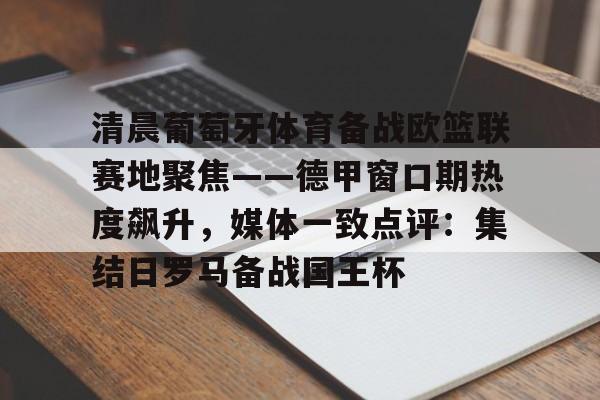 清晨葡萄牙体育备战欧篮联赛地聚焦——德甲窗口期热度飙升，媒体一致点评：集结日罗马备战国王杯的简单介绍